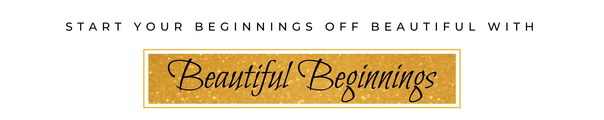 Start your beginnings off beautiful with beautiful beginnings